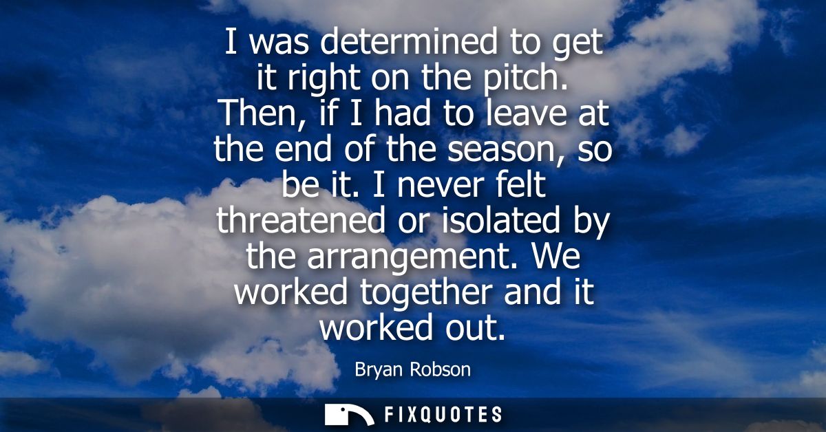 I was determined to get it right on the pitch. Then, if I had to leave at the end of the season, so be it.