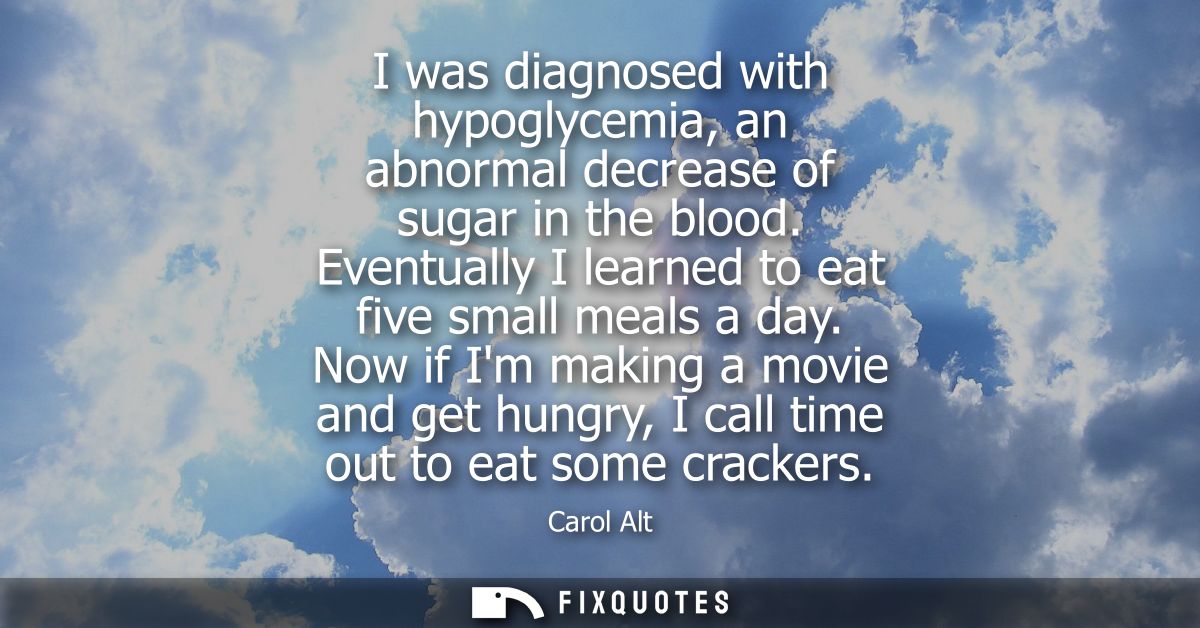I was diagnosed with hypoglycemia, an abnormal decrease of sugar in the blood. Eventually I learned to eat five small me