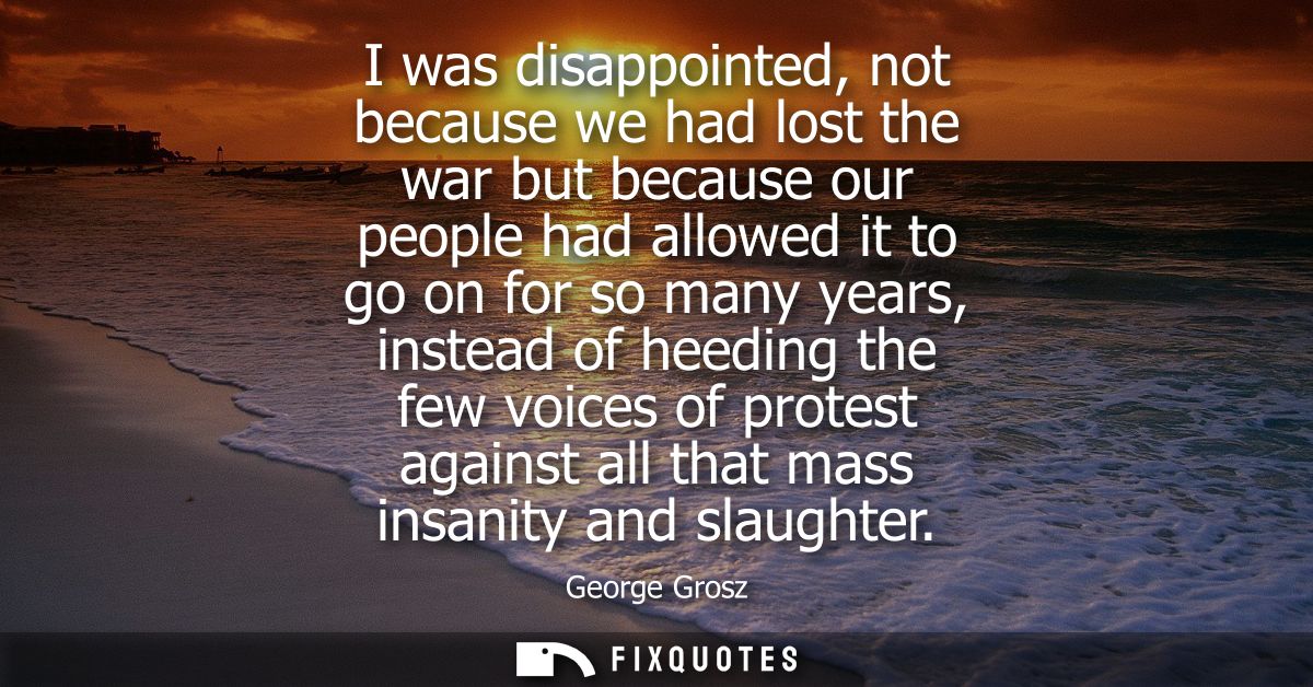 I was disappointed, not because we had lost the war but because our people had allowed it to go on for so many years, in