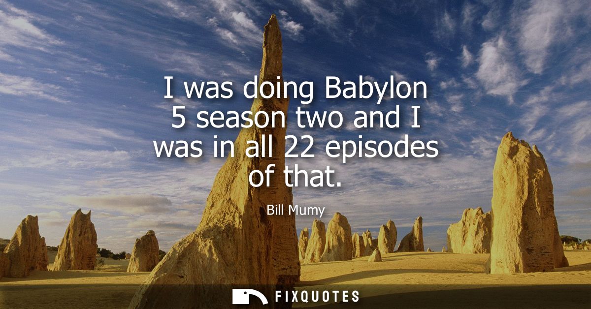 I was doing Babylon 5 season two and I was in all 22 episodes of that