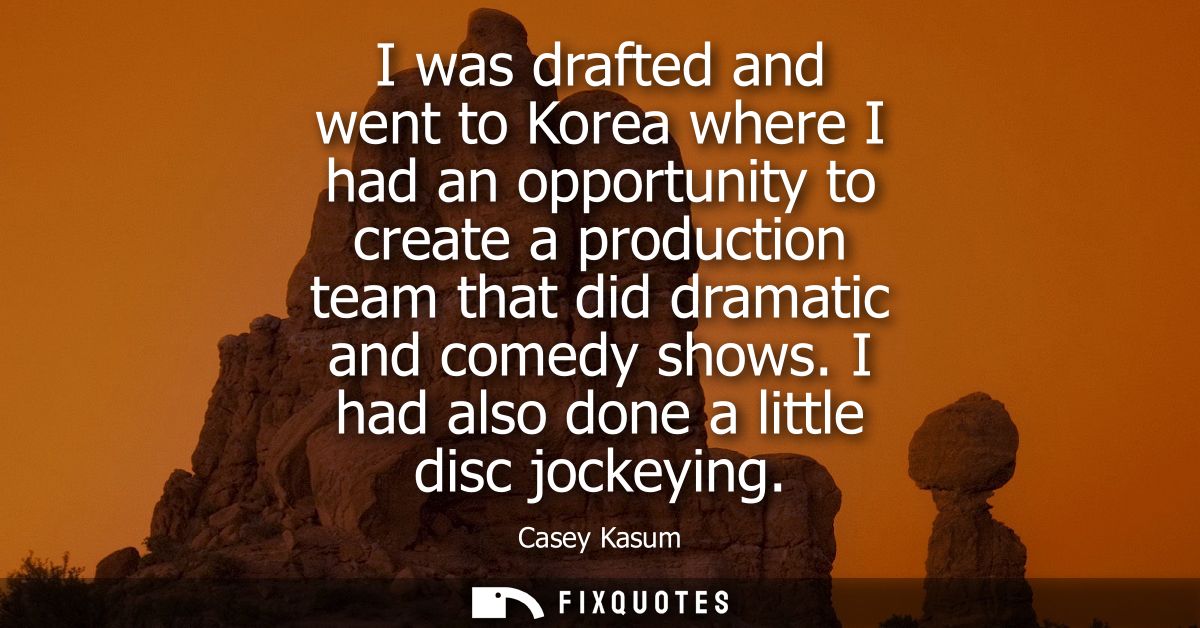 I was drafted and went to Korea where I had an opportunity to create a production team that did dramatic and comedy show