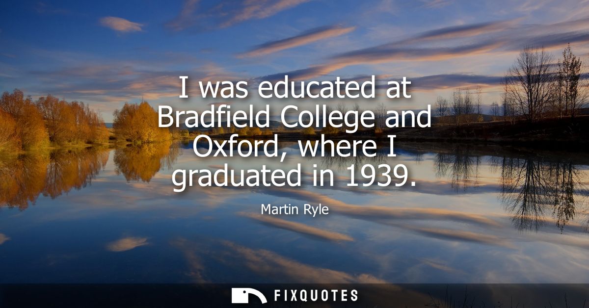 I was educated at Bradfield College and Oxford, where I graduated in 1939