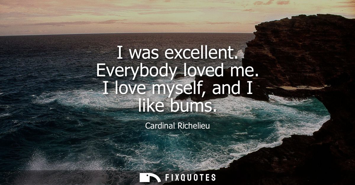 I was excellent. Everybody loved me. I love myself, and I like bums