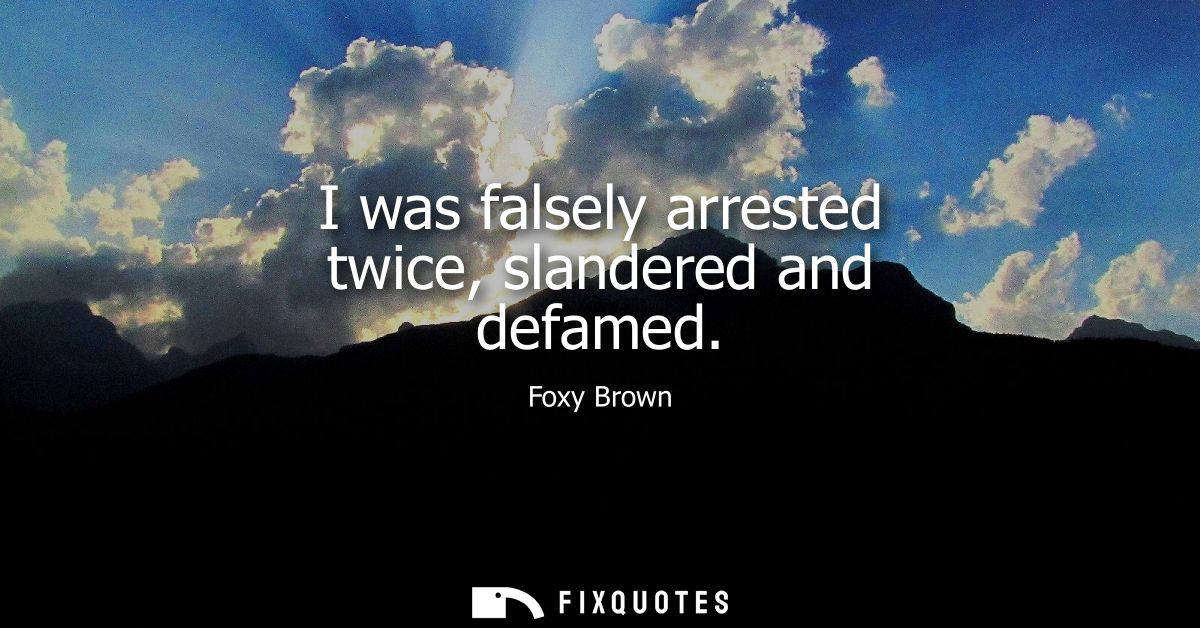 I was falsely arrested twice, slandered and defamed