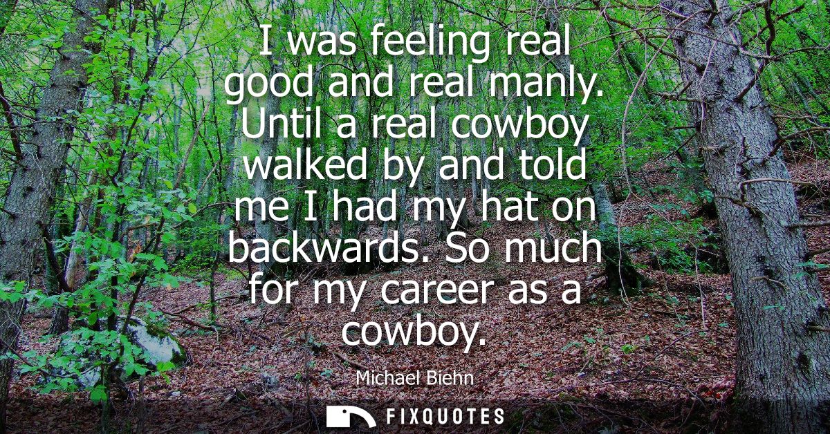 I was feeling real good and real manly. Until a real cowboy walked by and told me I had my hat on backwards. So much for