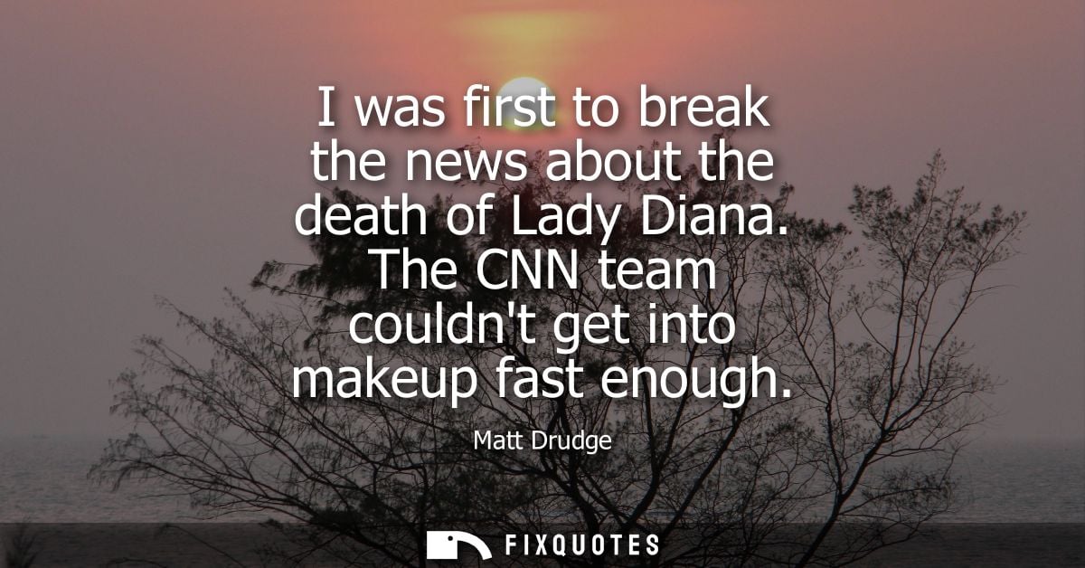 I was first to break the news about the death of Lady Diana. The CNN team couldnt get into makeup fast enough - Matt Dru