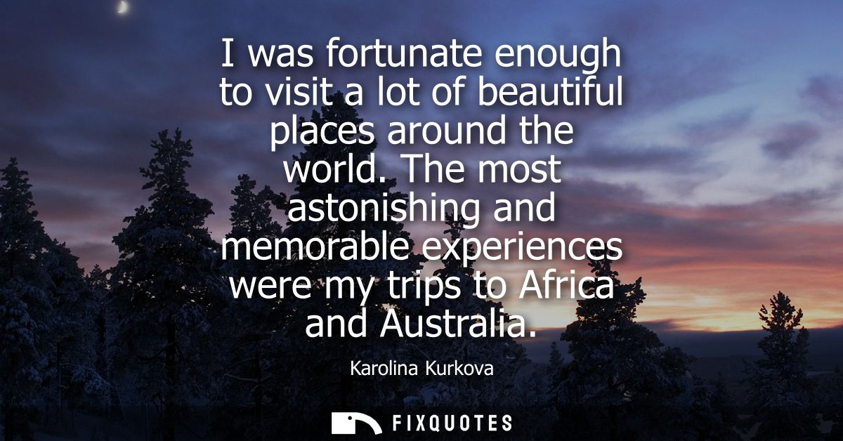 I was fortunate enough to visit a lot of beautiful places around the world. The most astonishing and memorable experienc