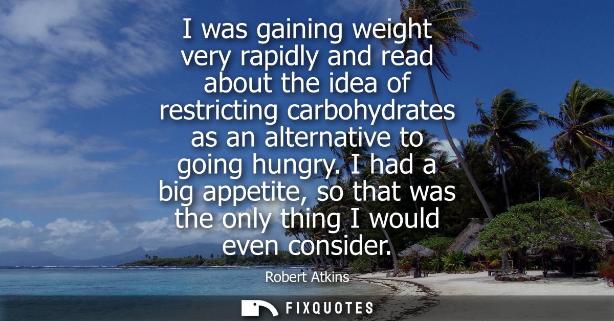 I was gaining weight very rapidly and read about the idea of restricting carbohydrates as an alternative to going hungry