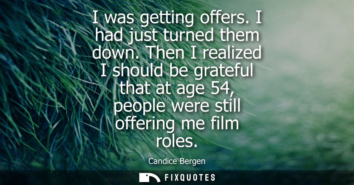 I was getting offers. I had just turned them down. Then I realized I should be grateful that at age 54, people were stil