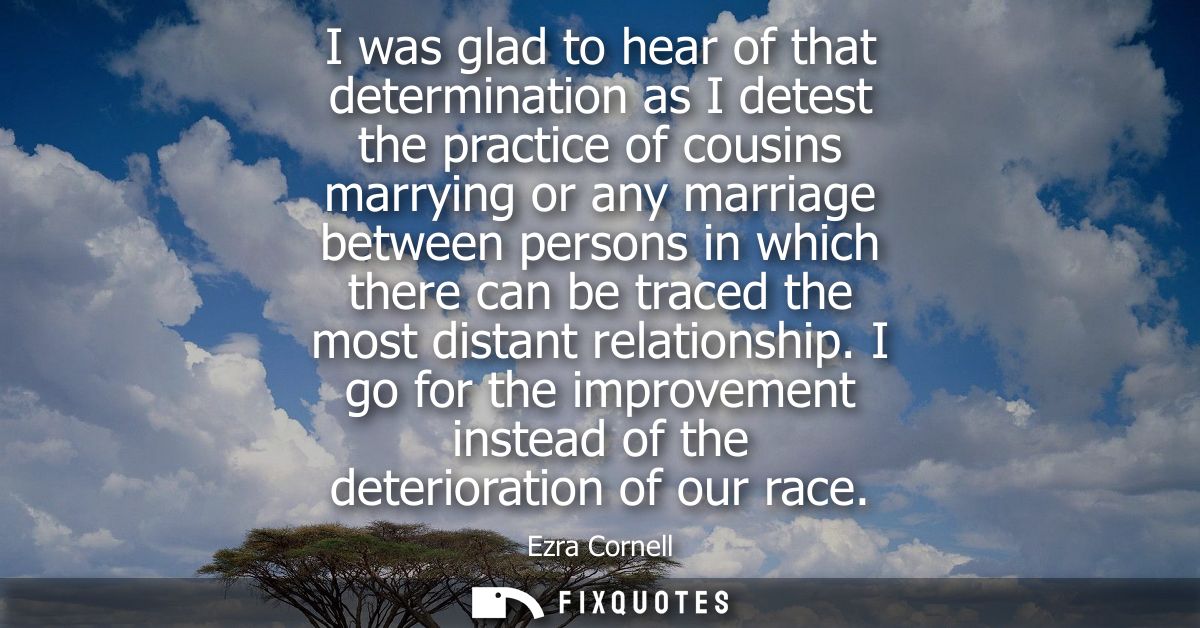 I was glad to hear of that determination as I detest the practice of cousins marrying or any marriage between persons in