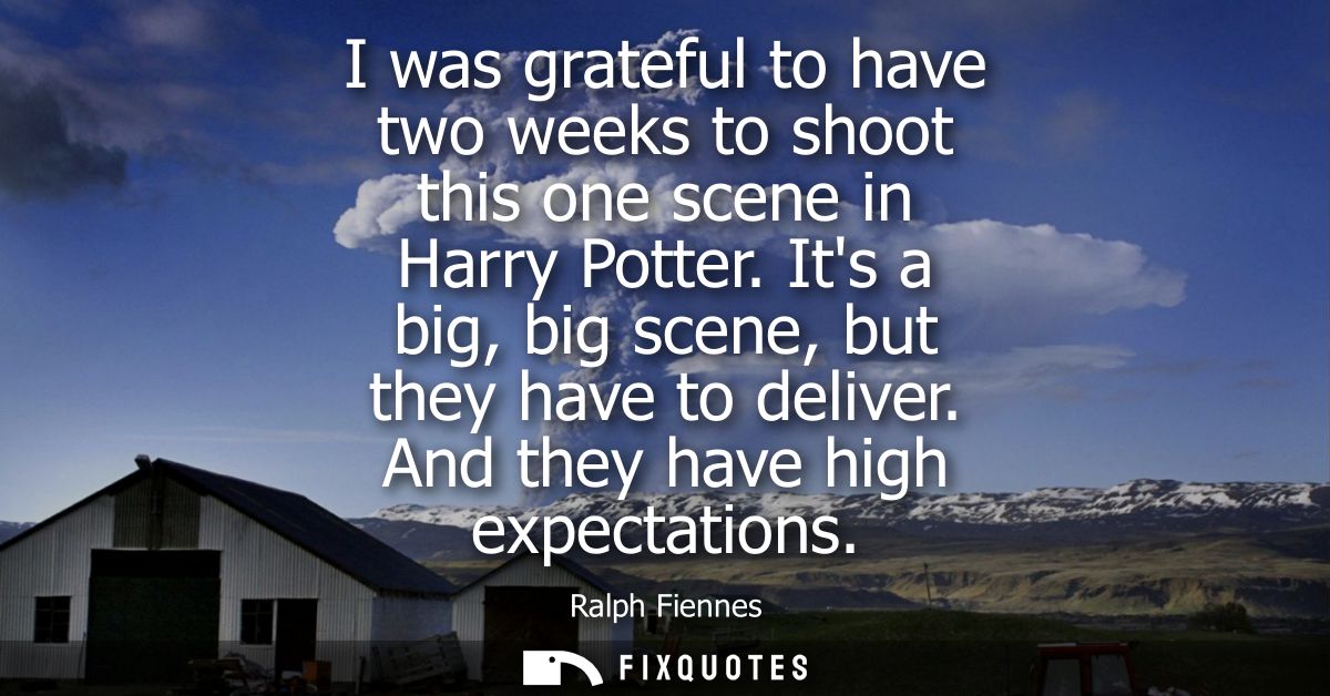I was grateful to have two weeks to shoot this one scene in Harry Potter. Its a big, big scene, but they have to deliver