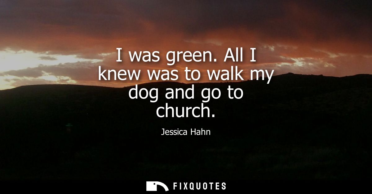 I was green. All I knew was to walk my dog and go to church