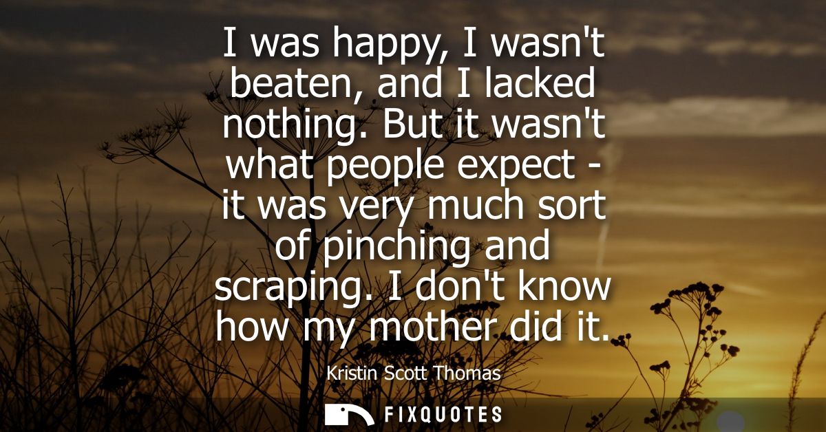 I was happy, I wasnt beaten, and I lacked nothing. But it wasnt what people expect - it was very much sort of pinching a