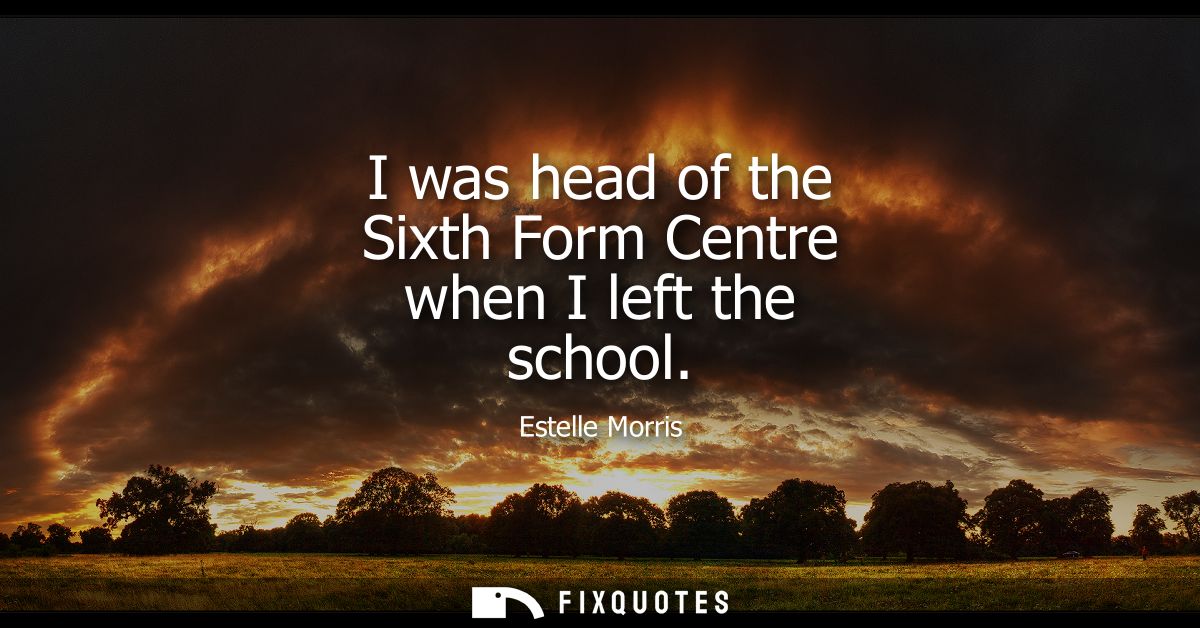 I was head of the Sixth Form Centre when I left the school