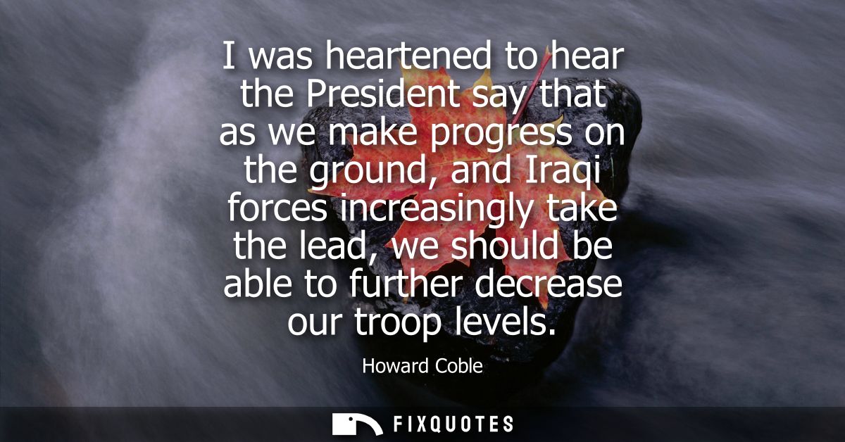 I was heartened to hear the President say that as we make progress on the ground, and Iraqi forces increasingly take the