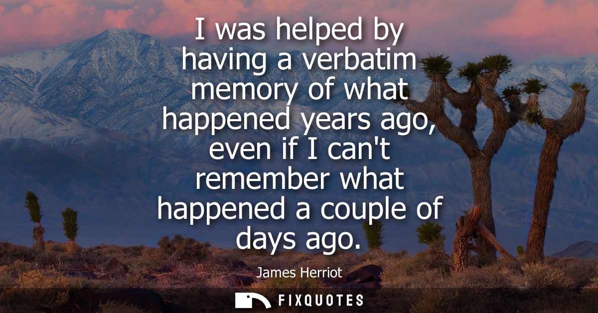 I was helped by having a verbatim memory of what happened years ago, even if I cant remember what happened a couple of d
