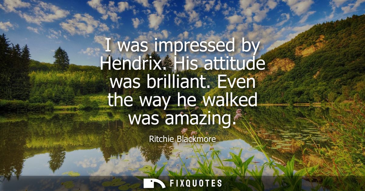 I was impressed by Hendrix. His attitude was brilliant. Even the way he walked was amazing