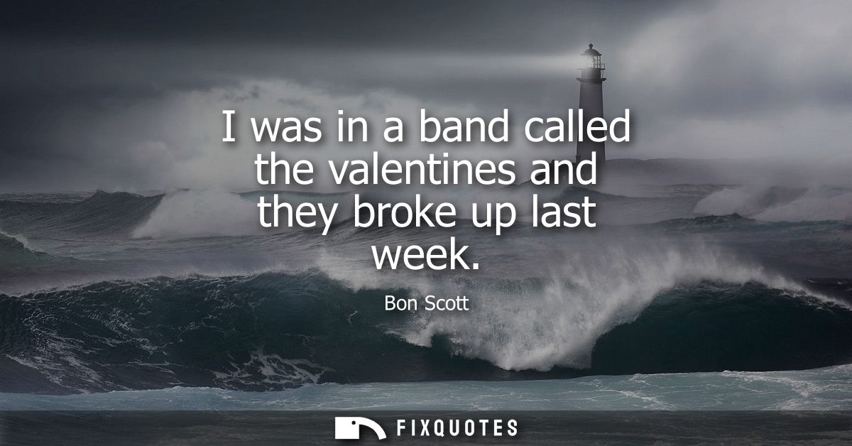 I was in a band called the valentines and they broke up last week