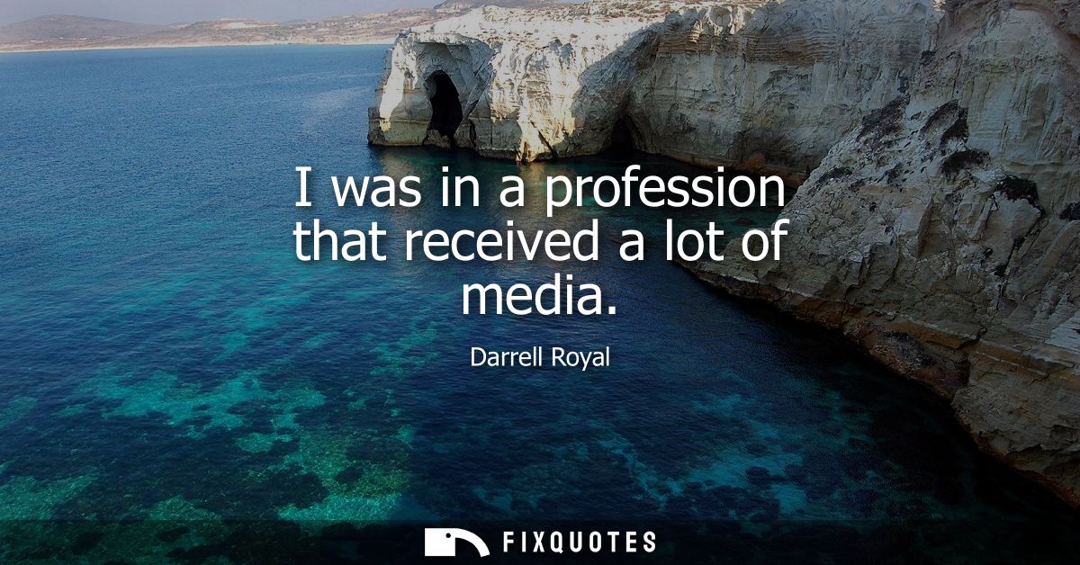 I was in a profession that received a lot of media