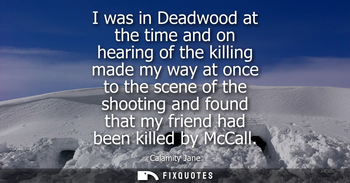 I was in Deadwood at the time and on hearing of the killing made my way at once to the scene of the shooting and found t