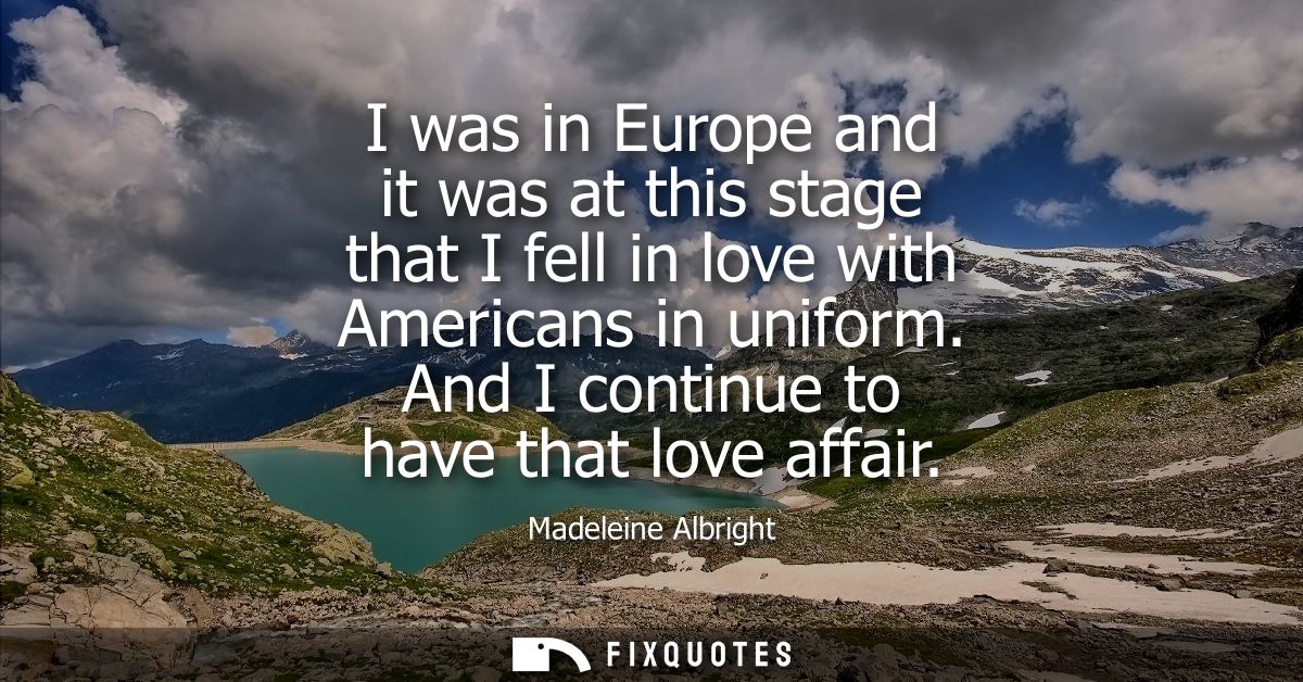 I was in Europe and it was at this stage that I fell in love with Americans in uniform. And I continue to have that love