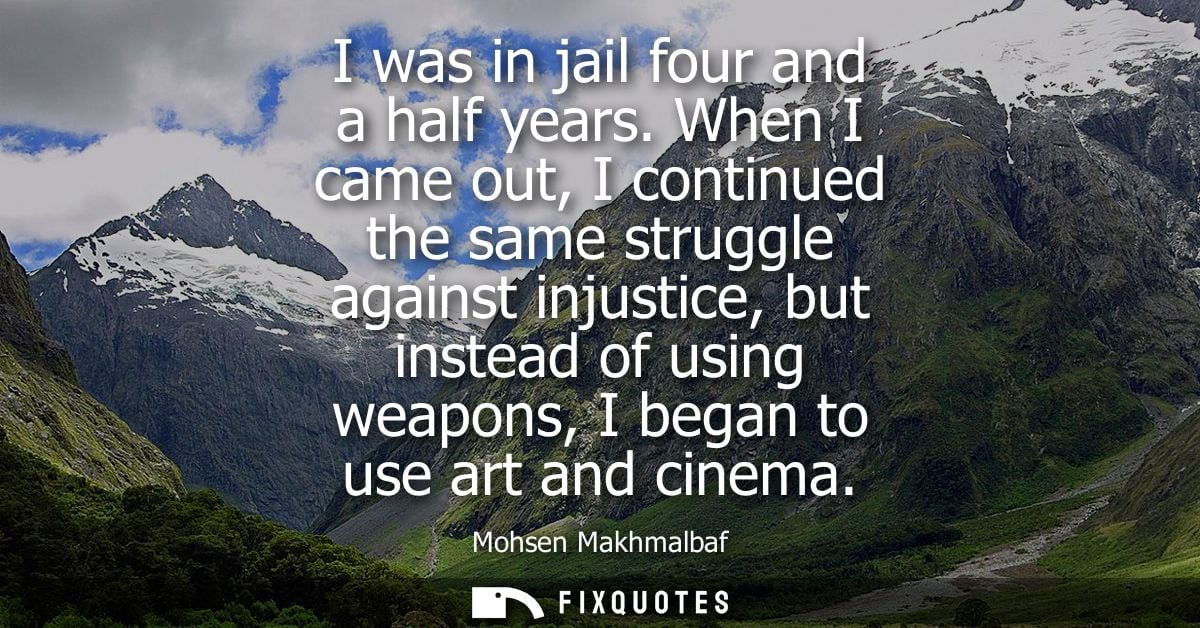 I was in jail four and a half years. When I came out, I continued the same struggle against injustice, but instead of us