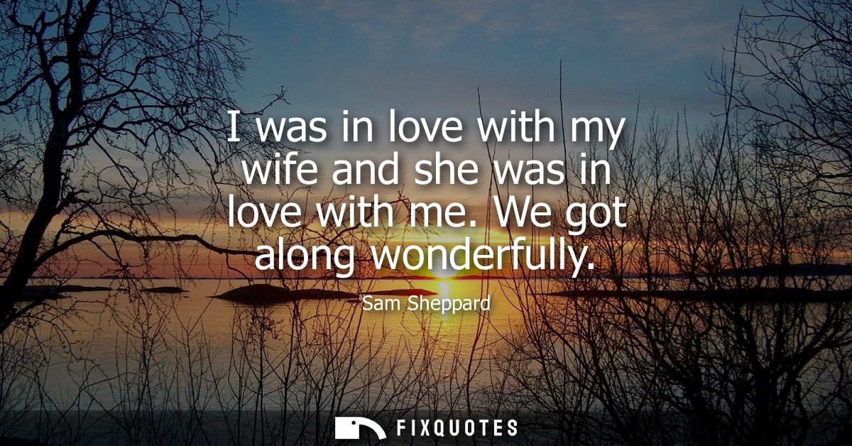 I was in love with my wife and she was in love with me. We got along wonderfully