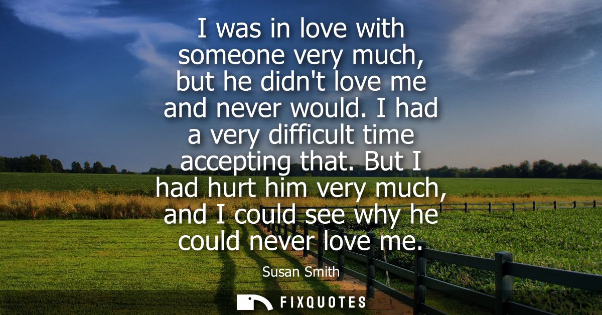 I was in love with someone very much, but he didnt love me and never would. I had a very difficult time accepting that.