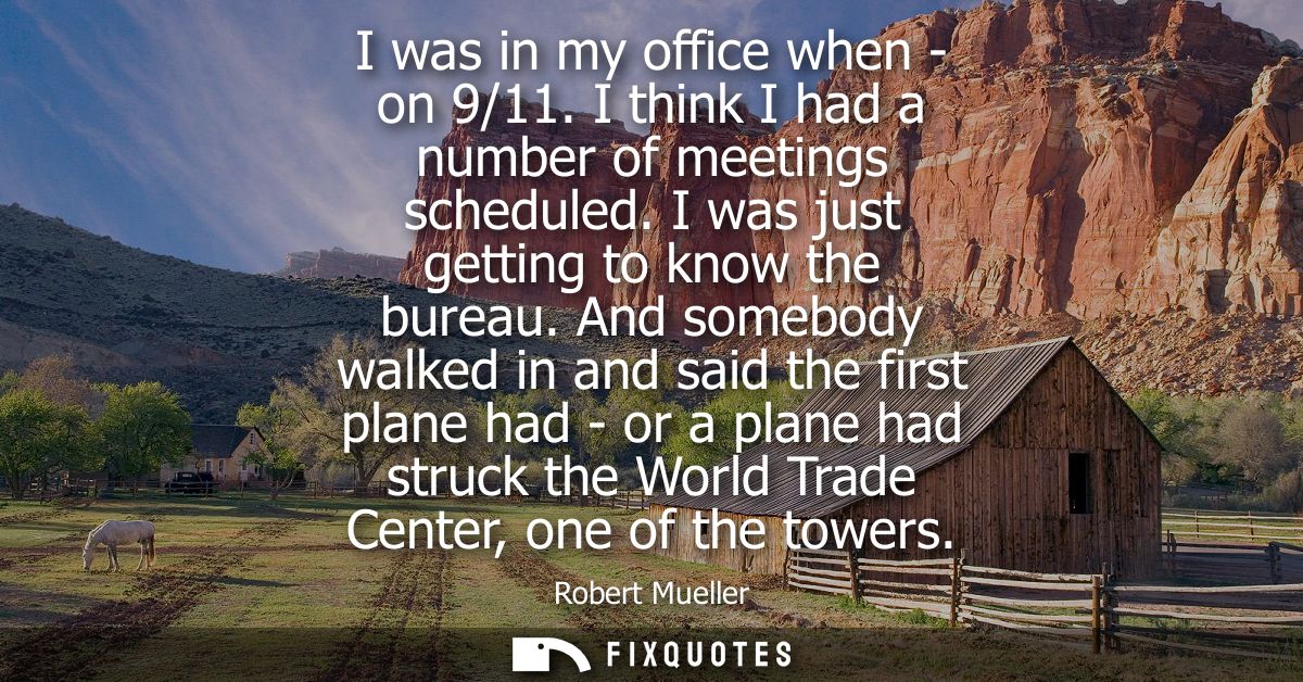 I was in my office when - on 9/11. I think I had a number of meetings scheduled. I was just getting to know the bureau.