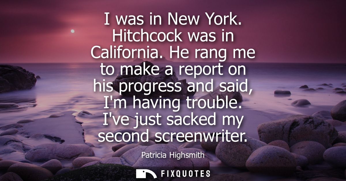 I was in New York. Hitchcock was in California. He rang me to make a report on his progress and said, Im having trouble.