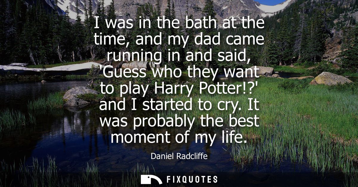 I was in the bath at the time, and my dad came running in and said, Guess who they want to play Harry Potter!? and I sta