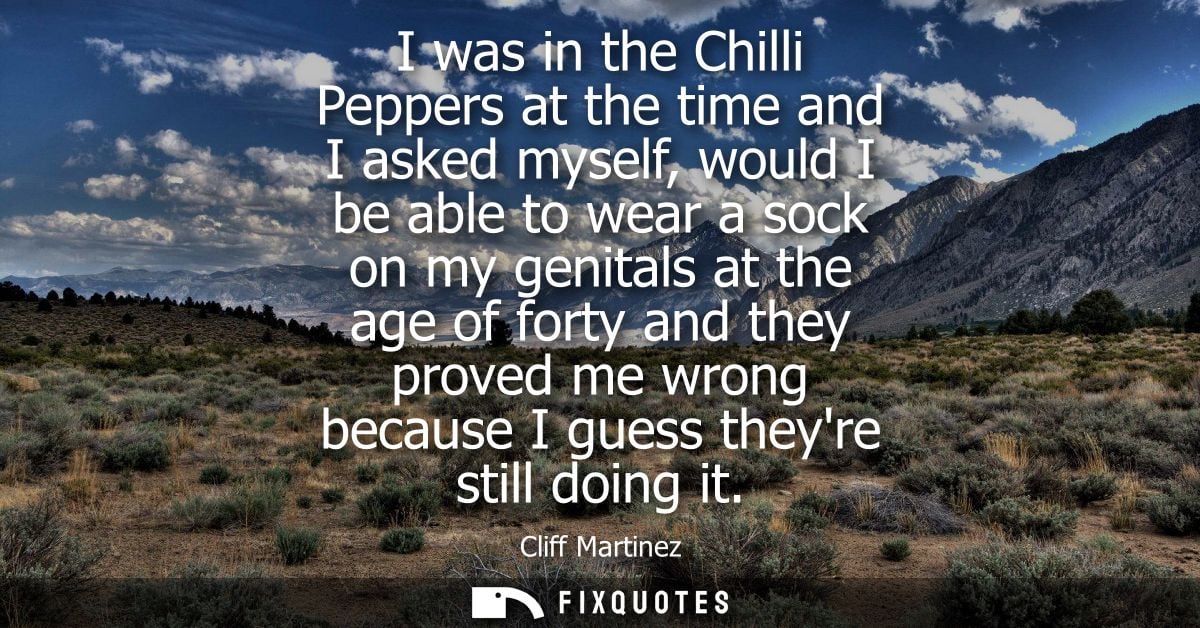 I was in the Chilli Peppers at the time and I asked myself, would I be able to wear a sock on my genitals at the age of 