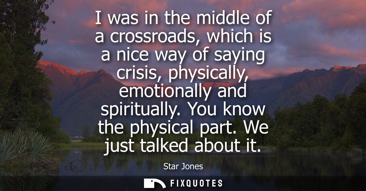I was in the middle of a crossroads, which is a nice way of saying crisis, physically, emotionally and spiritually. You 
