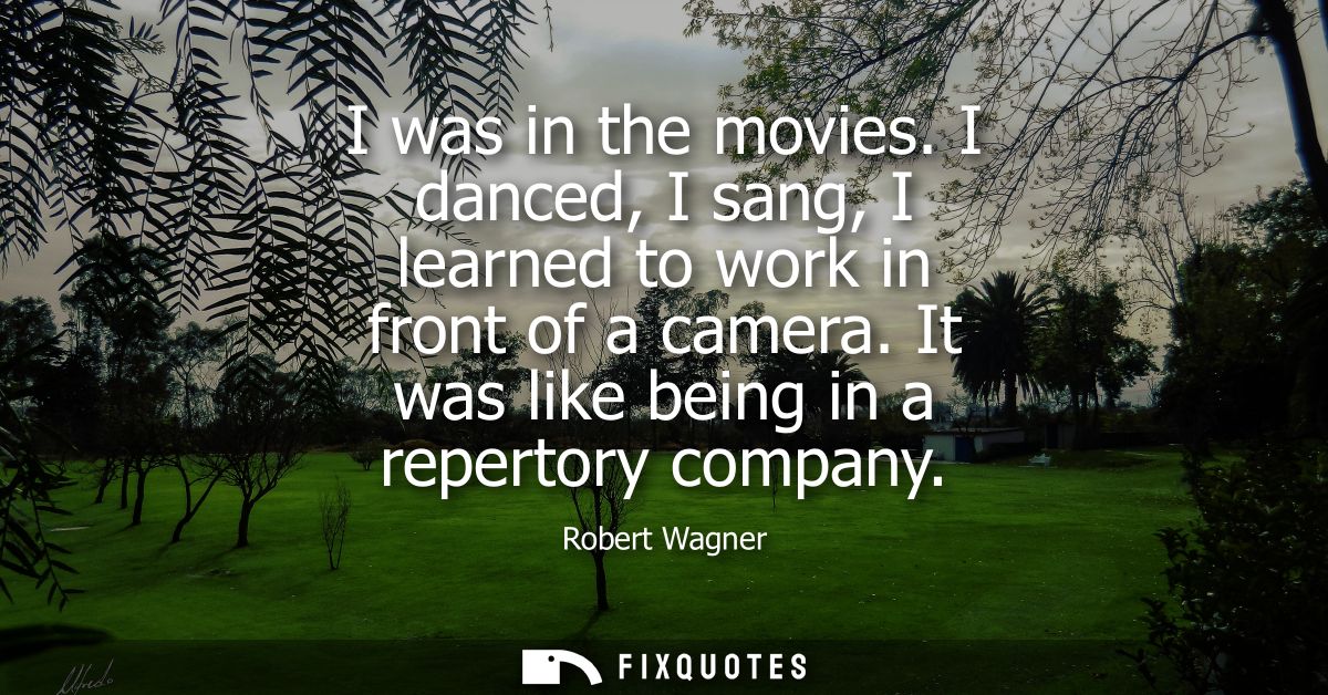 I was in the movies. I danced, I sang, I learned to work in front of a camera. It was like being in a repertory company