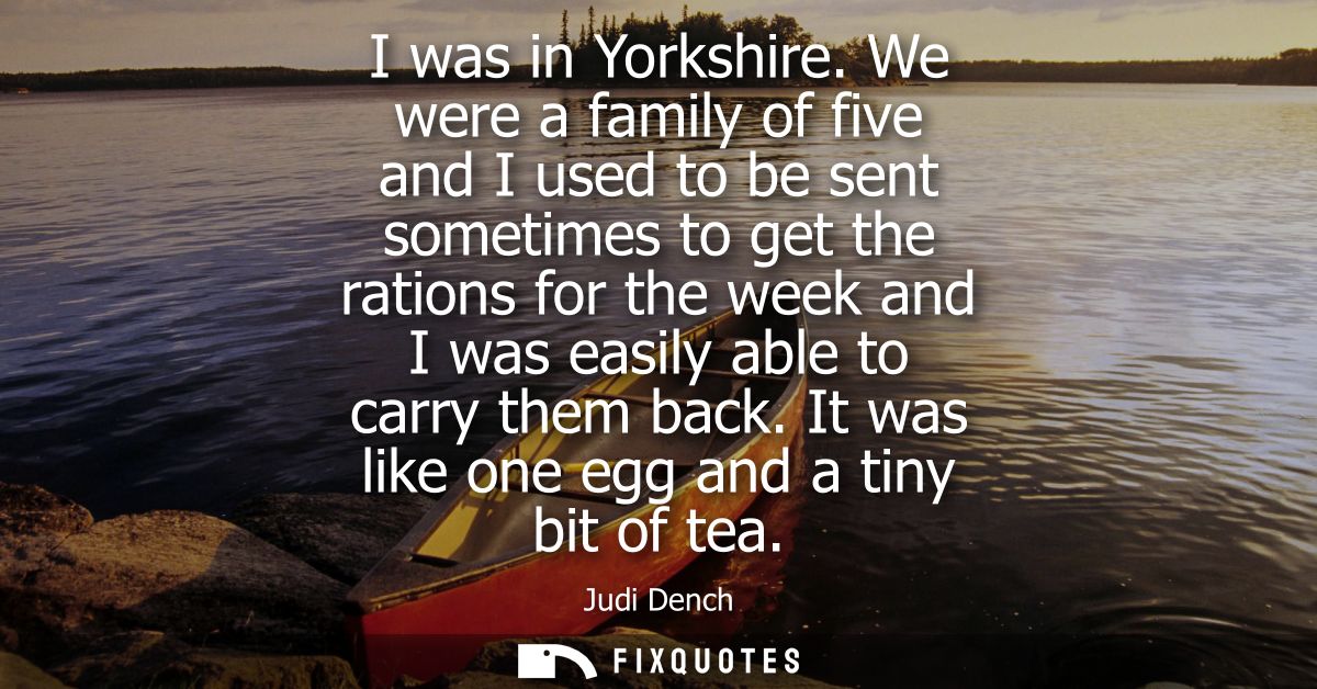 I was in Yorkshire. We were a family of five and I used to be sent sometimes to get the rations for the week and I was e