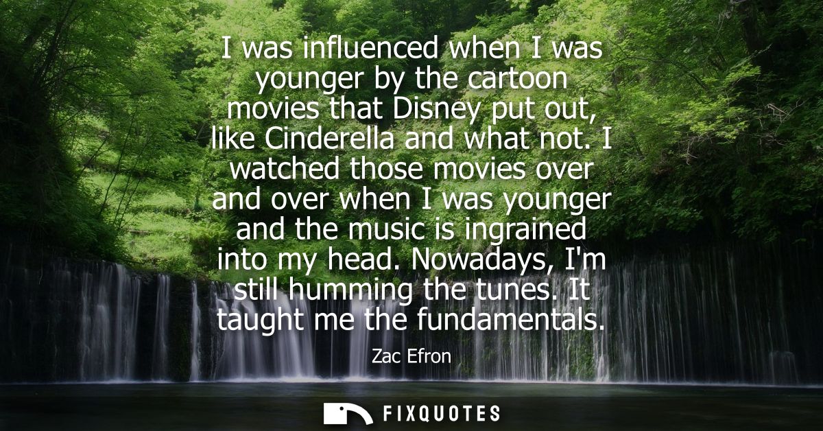 I was influenced when I was younger by the cartoon movies that Disney put out, like Cinderella and what not.