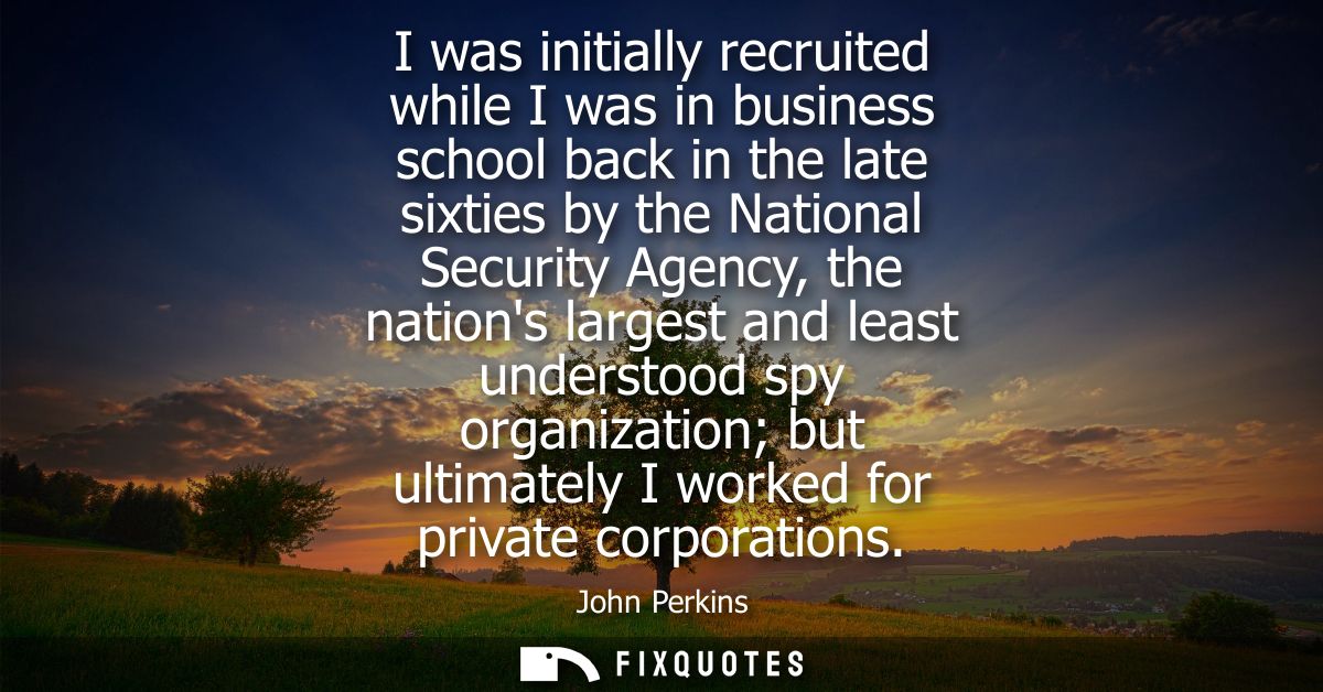 I was initially recruited while I was in business school back in the late sixties by the National Security Agency, the n