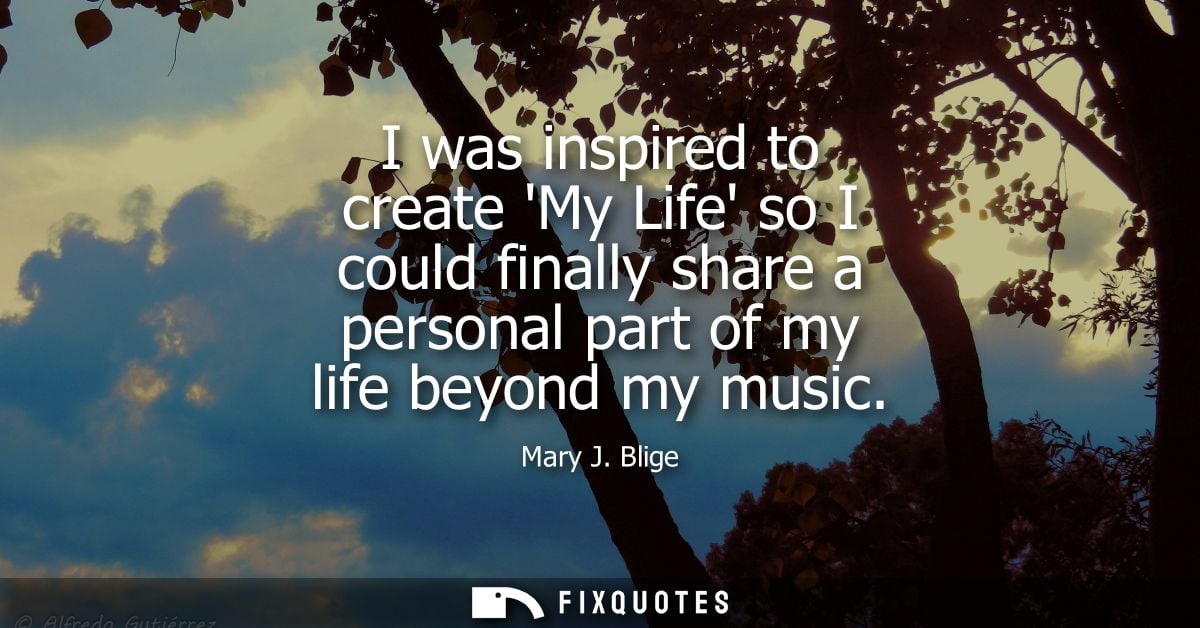 I was inspired to create My Life so I could finally share a personal part of my life beyond my music - Mary J. Blige