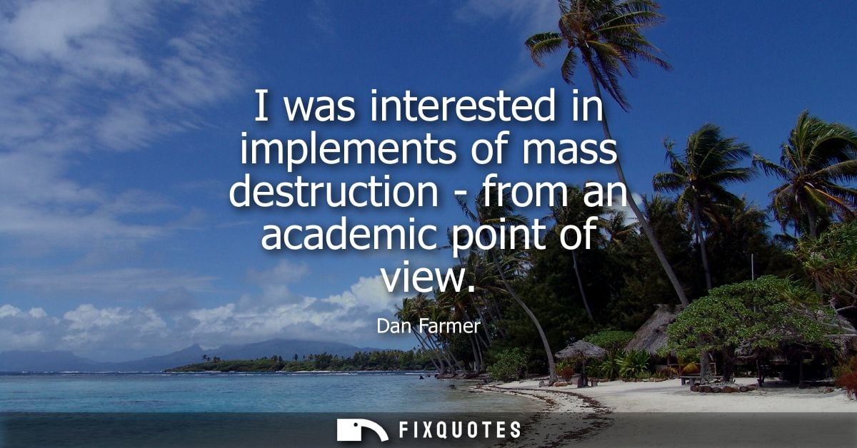 I was interested in implements of mass destruction - from an academic point of view