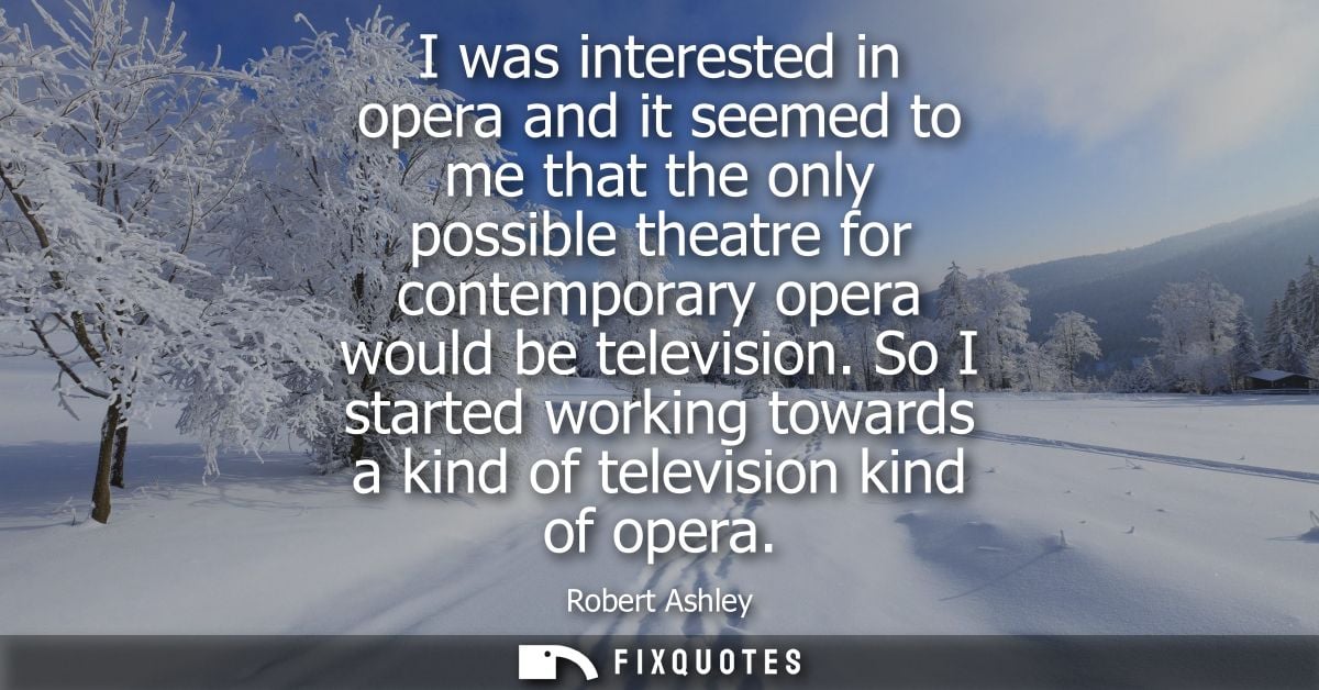 I was interested in opera and it seemed to me that the only possible theatre for contemporary opera would be television.