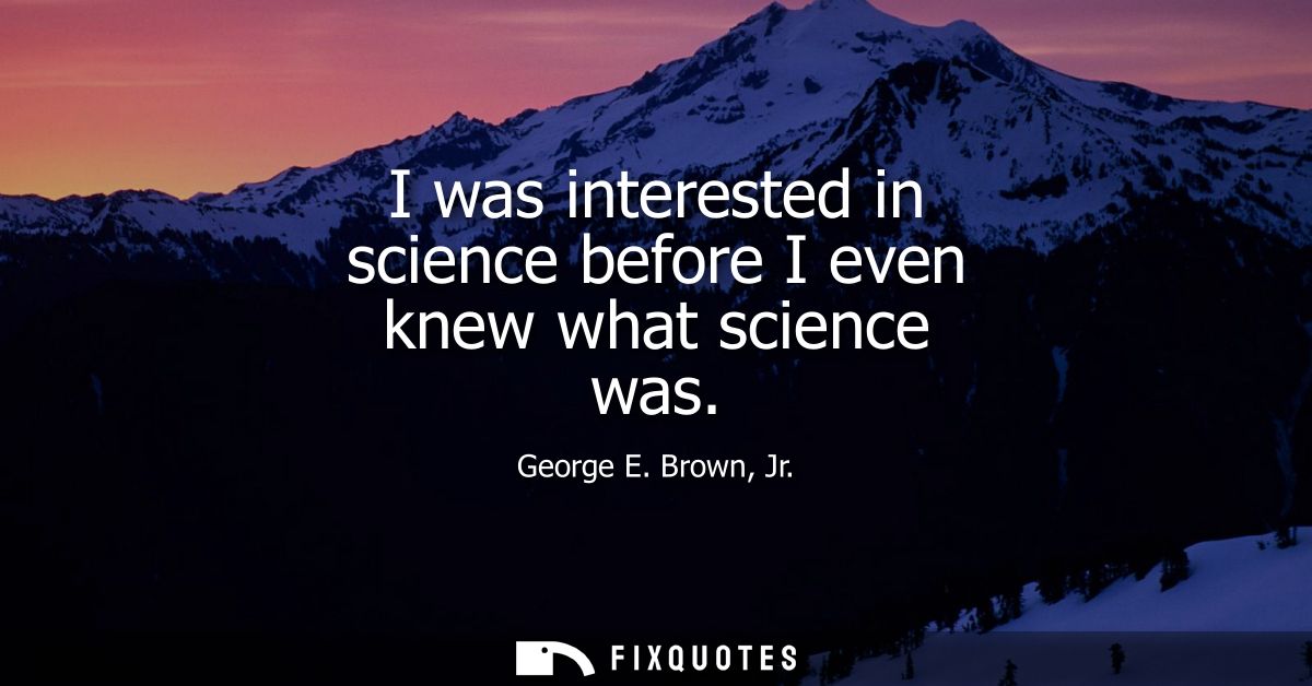 I was interested in science before I even knew what science was