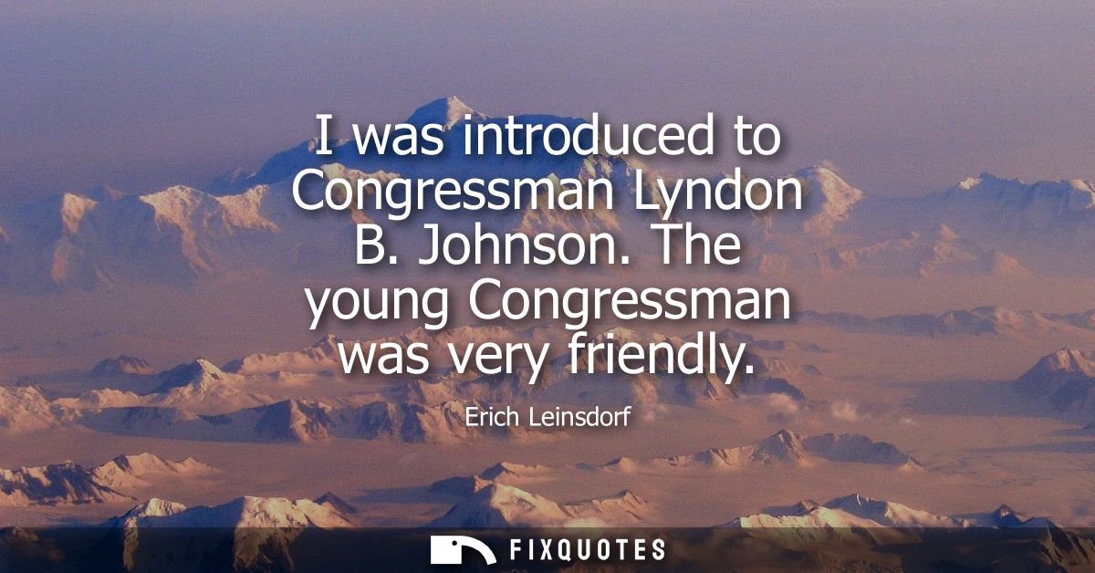 I was introduced to Congressman Lyndon B. Johnson. The young Congressman was very friendly