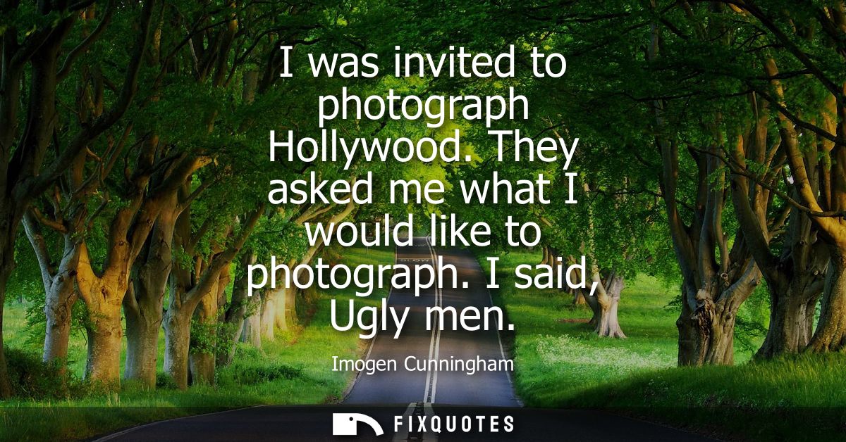 I was invited to photograph Hollywood. They asked me what I would like to photograph. I said, Ugly men