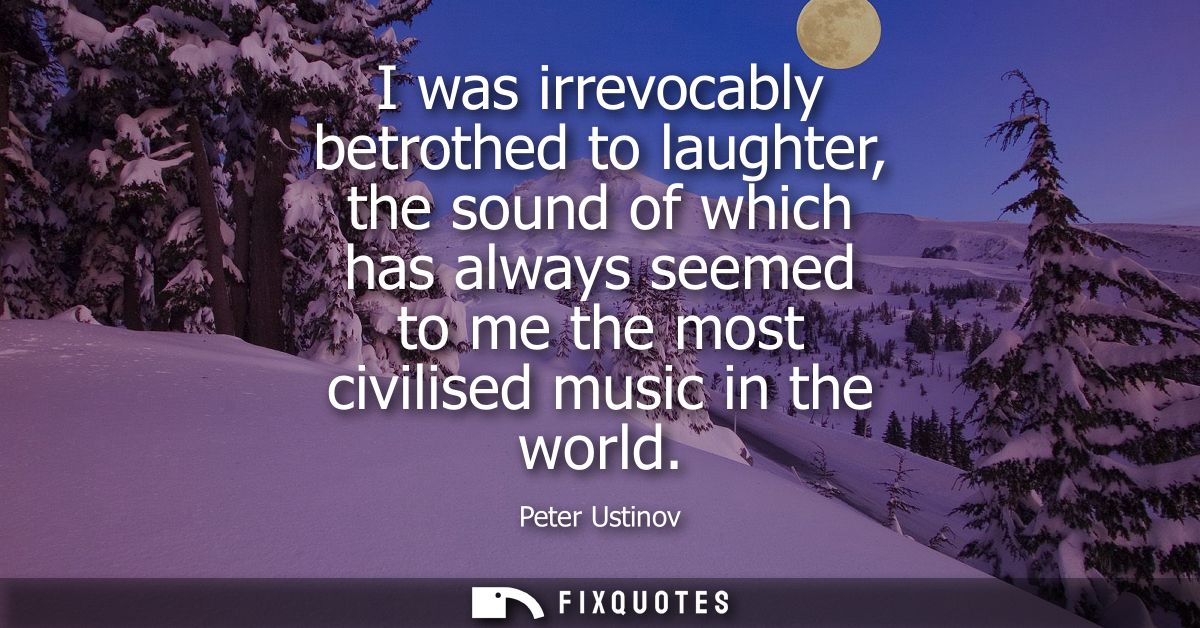 I was irrevocably betrothed to laughter, the sound of which has always seemed to me the most civilised music in the worl