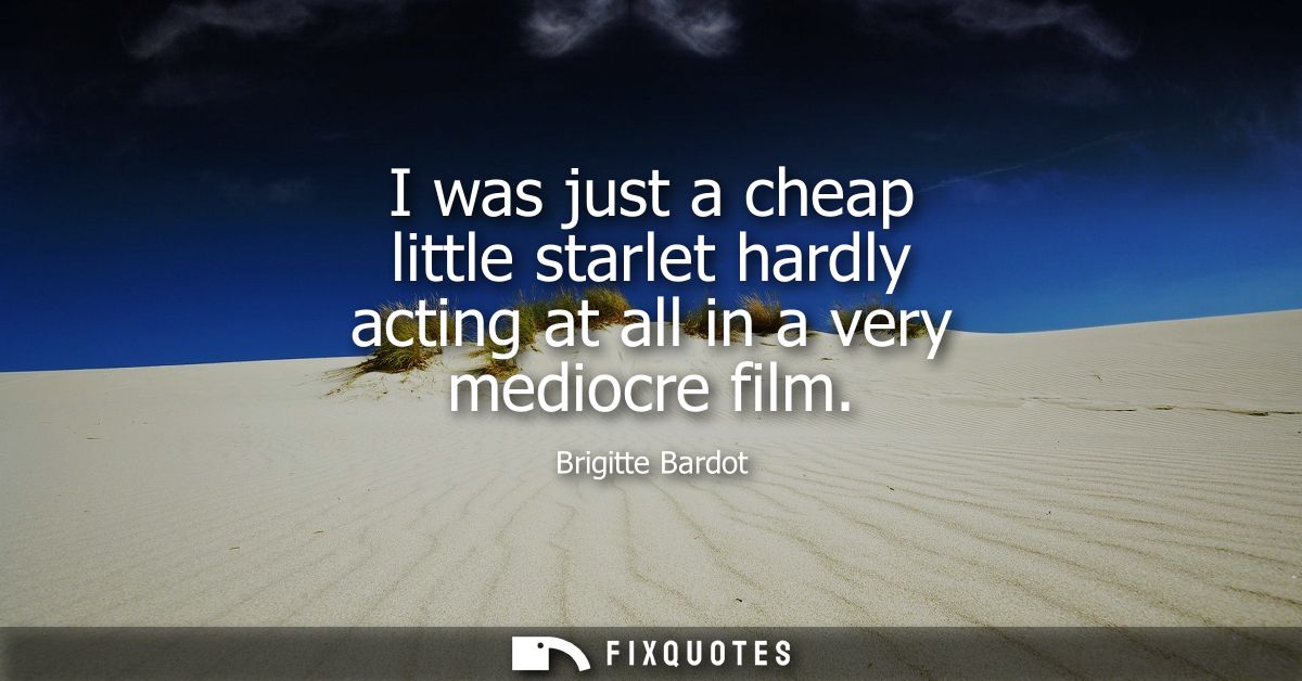 I was just a cheap little starlet hardly acting at all in a very mediocre film