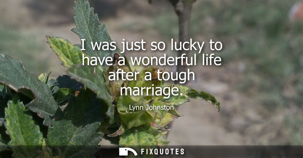 I was just so lucky to have a wonderful life after a tough marriage