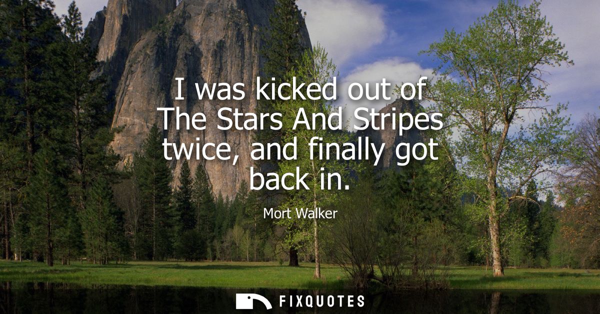 I was kicked out of The Stars And Stripes twice, and finally got back in