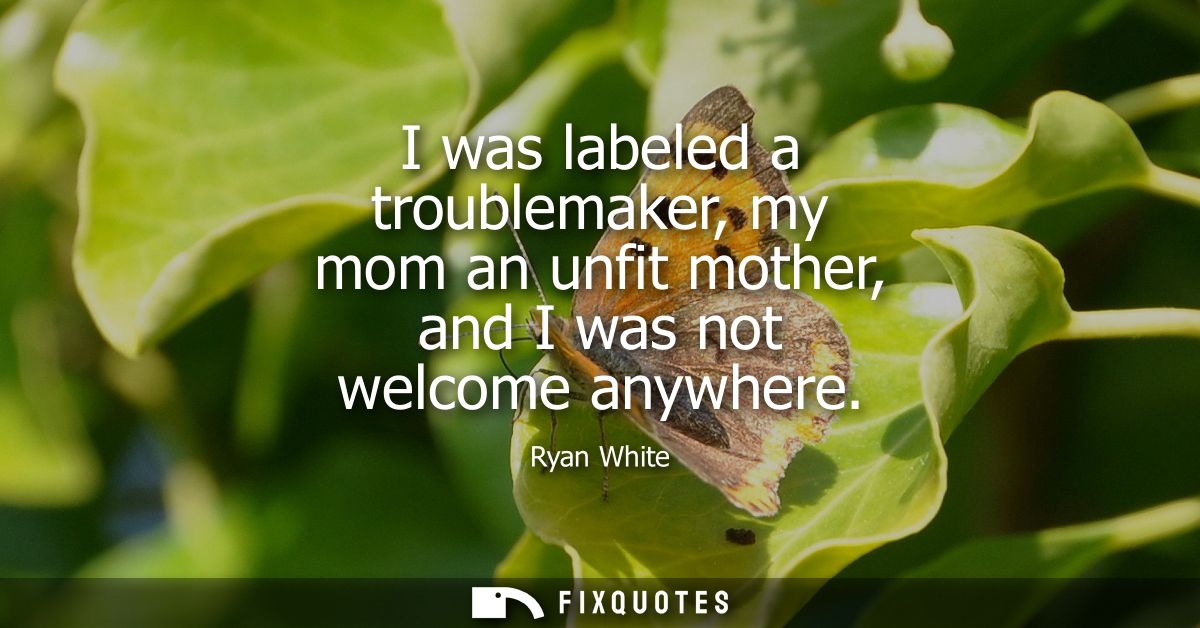 I was labeled a troublemaker, my mom an unfit mother, and I was not welcome anywhere