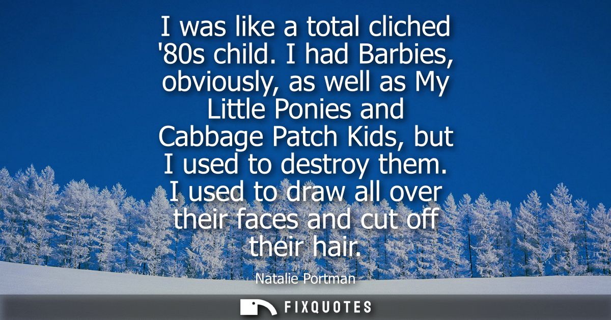 I was like a total cliched 80s child. I had Barbies, obviously, as well as My Little Ponies and Cabbage Patch Kids, but 
