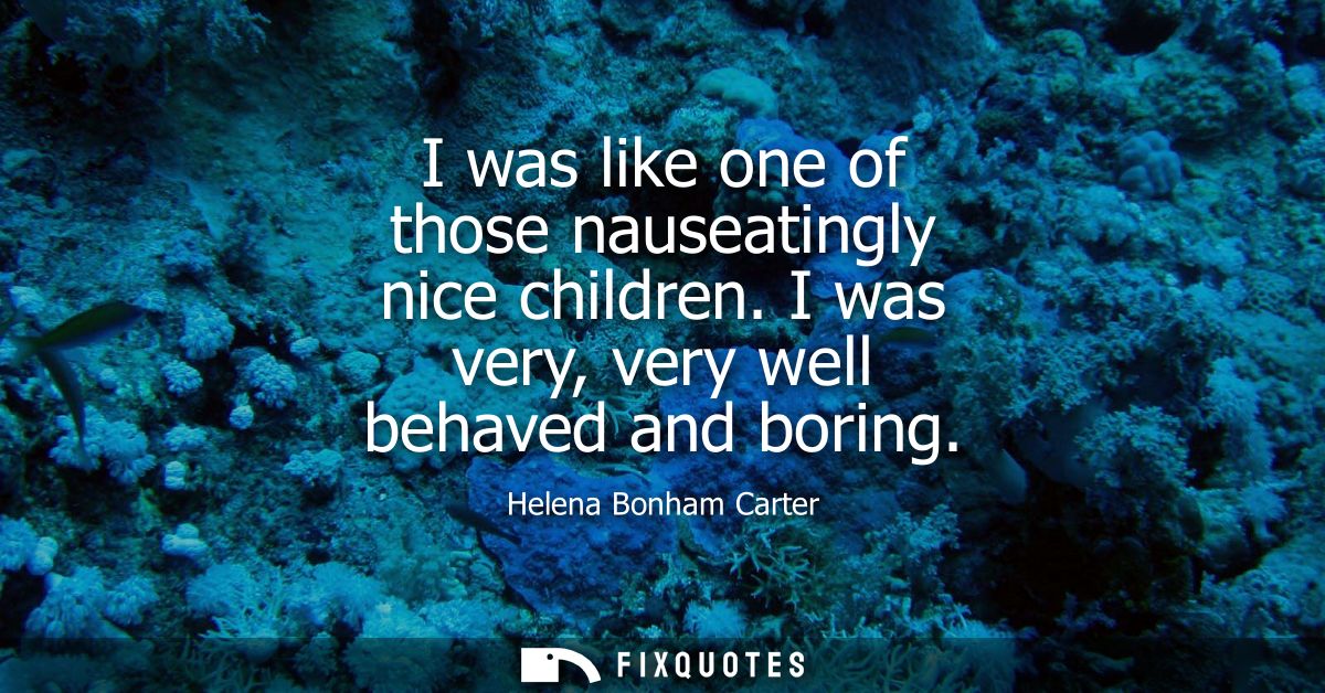 I was like one of those nauseatingly nice children. I was very, very well behaved and boring